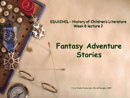 EDU12HCL – History of Children’s Literature Week 8 lecture 2 Fantasy Adventure Stories © La Trobe University, David Beagley 2005.