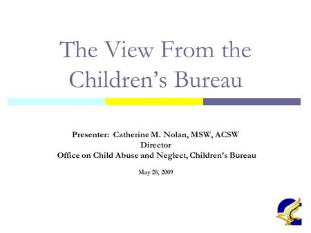 1 The View From the Children’s Bureau Presenter: Catherine M. Nolan, MSW, ACSW Director Office on Child Abuse and Neglect, Children’s Bureau May 28, 2009.