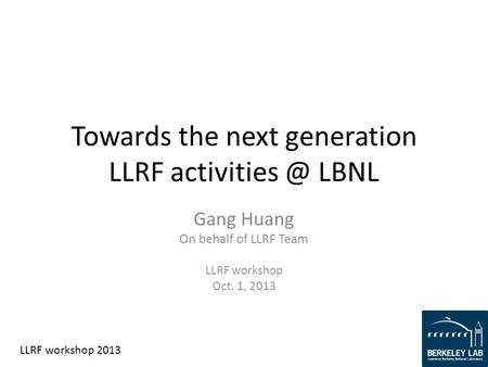 LLRF workshop 2013 Towards the next generation LLRF LBNL Gang Huang On behalf of LLRF Team LLRF workshop Oct. 1, 2013.