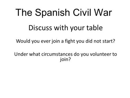 Discuss with your table Would you ever join a fight you did not start? Under what circumstances do you volunteer to join? The Spanish Civil War.