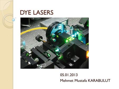 DYE LASERS 05.01.2013 Mehmet Mustafa KARABULUT. TABLE OF CONTENTS 1. Working Principles 2. CW and Pulse Modes 3. Applications 4. Properties 5. Recent.