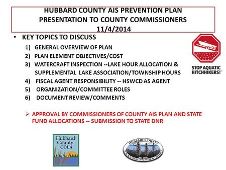 HUBBARD COUNTY AIS PREVENTION PLAN PRESENTATION TO COUNTY COMMISSIONERS 11/4/2014 KEY TOPICS TO DISCUSS 1) GENERAL OVERVIEW OF PLAN 2) PLAN ELEMENT OBJECTIVES/COST.