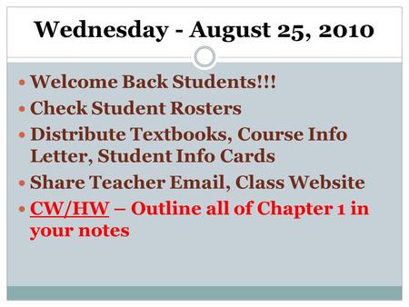 Wednesday - August 25, 2010 Welcome Back Students!!! Check Student Rosters Distribute Textbooks, Course Info Letter, Student Info Cards Share Teacher Email,