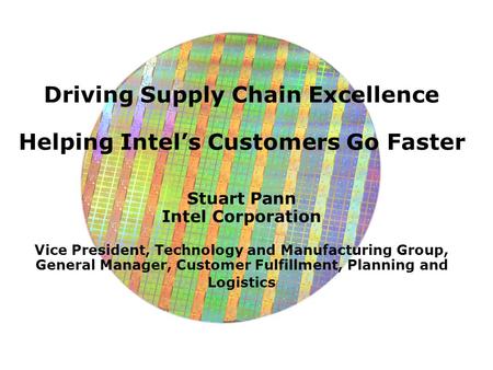 Driving Supply Chain Excellence Helping Intel’s Customers Go Faster Stuart Pann Intel Corporation Vice President, Technology and Manufacturing Group, General.