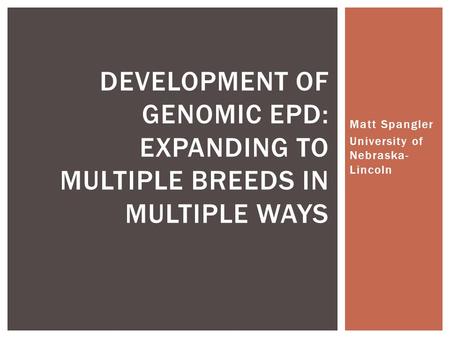 Matt Spangler University of Nebraska- Lincoln DEVELOPMENT OF GENOMIC EPD: EXPANDING TO MULTIPLE BREEDS IN MULTIPLE WAYS.