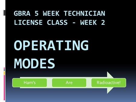 GBRA 5 WEEK TECHNICIAN LICENSE CLASS - WEEK 2 OPERATING MODES Ham’sAreRadioactive!