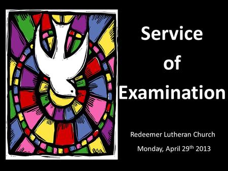 Redeemer Lutheran Church Monday, April 29 th 2013 Service of Examination.