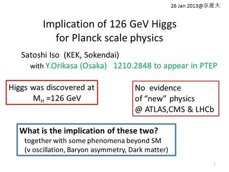 Implication of 126 GeV Higgs for Planck scale physics 1 Satoshi Iso (KEK, Sokendai) with Y.Orikasa (Osaka) 1210.2848 to appear in PTEP Higgs was discovered.