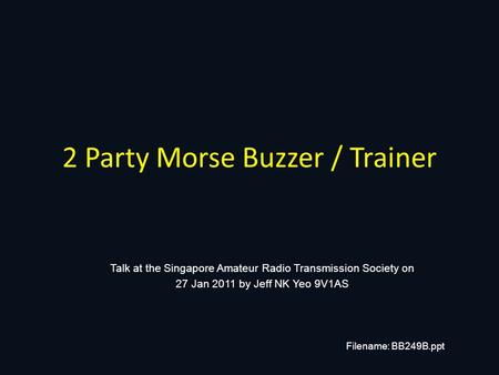 2 Party Morse Buzzer / Trainer Talk at the Singapore Amateur Radio Transmission Society on 27 Jan 2011 by Jeff NK Yeo 9V1AS Filename: BB249B.ppt.