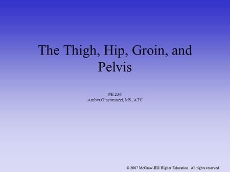 © 2007 McGraw-Hill Higher Education. All rights reserved. The Thigh, Hip, Groin, and Pelvis PE 236 Amber Giacomazzi, MS, ATC © 2007 McGraw-Hill Higher.