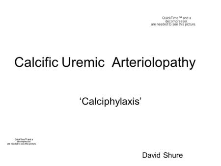 Calcific Uremic Arteriolopathy ‘Calciphylaxis’ David Shure.