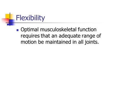 Flexibility Optimal musculoskeletal function requires that an adequate range of motion be maintained in all joints.