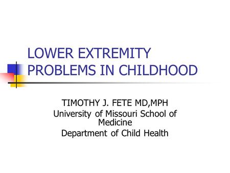 LOWER EXTREMITY PROBLEMS IN CHILDHOOD TIMOTHY J. FETE MD,MPH University of Missouri School of Medicine Department of Child Health.