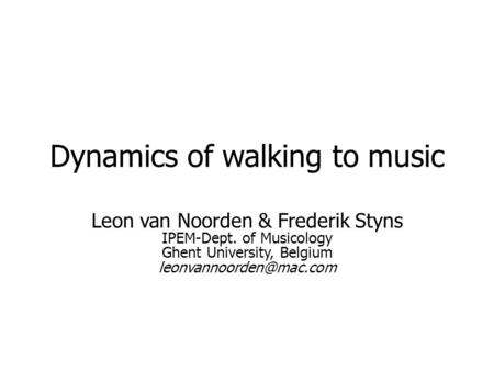 Dynamics of walking to music Leon van Noorden & Frederik Styns IPEM-Dept. of Musicology Ghent University, Belgium