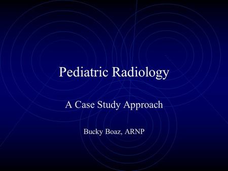 Pediatric Radiology A Case Study Approach Bucky Boaz, ARNP.