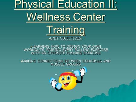 Physical Education II: Wellness Center Training UNIT OBJECTIVES: UNIT OBJECTIVES: LEARNING HOW TO DESIGN YOUR OWN WORKOUTS, PAIRING EVERY PULLING EXERCISE.