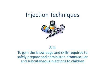 Injection Techniques Aim To gain the knowledge and skills required to safely prepare and administer intramuscular and subcutaneous injections to children.