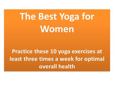 The Best Yoga for Women Practice these 10 yoga exercises at least three times a week for optimal overall health The Best Yoga for Women Practice these.