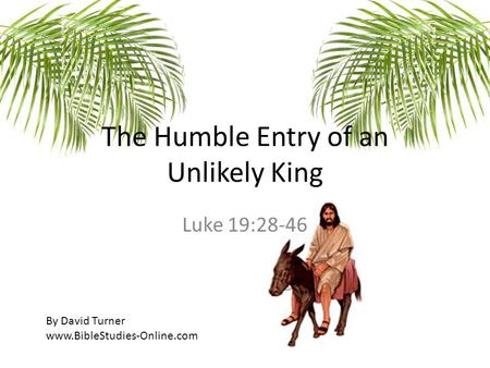 Luke 19:28-46 The Humble Entry of an Unlikely King By David Turner www.BibleStudies-Online.com.