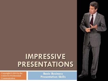 IMPRESSIVE PRESENTATIONS Basic Business Presentation Skills Copyright © 2004 by the Center for Professional Communication.