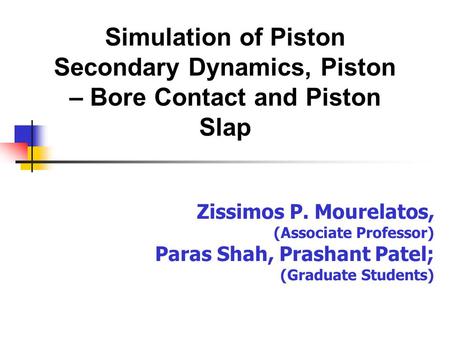 Zissimos P. Mourelatos, (Associate Professor) Paras Shah, Prashant Patel; (Graduate Students) Simulation of Piston Secondary Dynamics, Piston – Bore Contact.