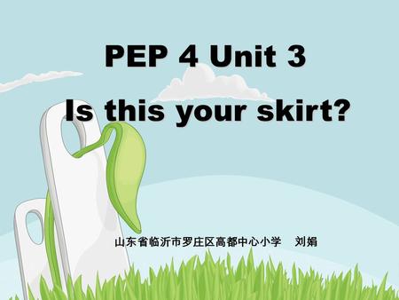 PEP 4 Unit 3 PEP 4 Unit 3 Is this your skirt? Is this your skirt? 山东省临沂市罗庄区高都中心小学 刘娟.