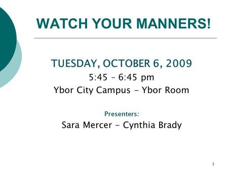 1 TUESDAY, OCTOBER 6, 2009 5:45 – 6:45 pm Ybor City Campus - Ybor Room Presenters: Sara Mercer - Cynthia Brady WATCH YOUR MANNERS!