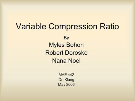 Variable Compression Ratio By Myles Bohon Robert Dorosko Nana Noel MAE 442 Dr. Klang May 2006.
