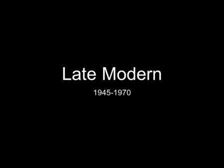 Late Modern 1945-1970.