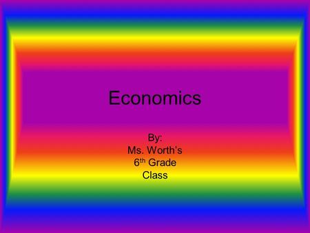 Economics By: Ms. Worth’s 6 th Grade Class. Economics Economics- The study of how people use their limited resources in an attempt to satisfy unlimited.