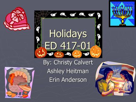 Holidays ED 417-01 By: Christy Calvert Ashley Heitman Erin Anderson.