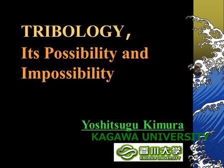 TRIBOLOGY ， Its Possibility and Impossibility Yoshitsugu Kimura KAGAWA UNIVERSITY.