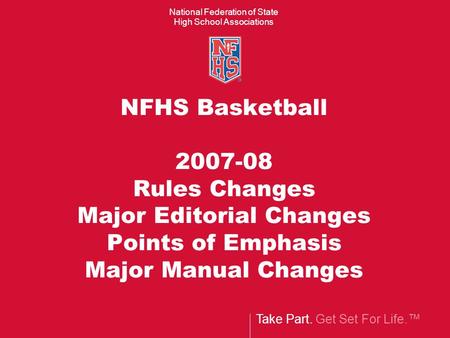 Take Part. Get Set For Life.™ National Federation of State High School Associations NFHS Basketball 2007-08 Rules Changes Major Editorial Changes Points.