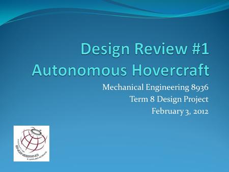 Mechanical Engineering 8936 Term 8 Design Project February 3, 2012.