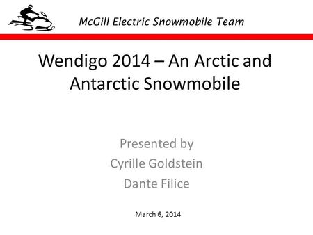 Wendigo 2014 – An Arctic and Antarctic Snowmobile Presented by Cyrille Goldstein Dante Filice March 6, 2014 McGill Electric Snowmobile Team.