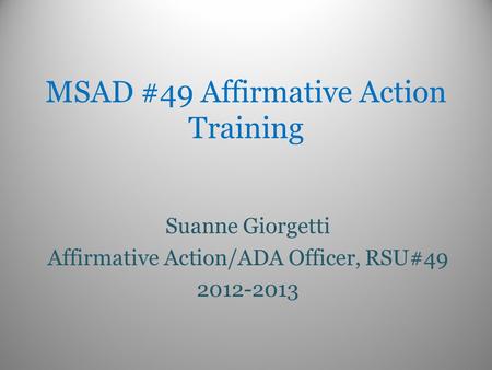 MSAD #49 Affirmative Action Training Suanne Giorgetti Affirmative Action/ADA Officer, RSU#49 2012-2013.