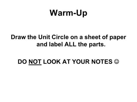 Warm-Up Draw the Unit Circle on a sheet of paper and label ALL the parts. DO NOT LOOK AT YOUR NOTES.