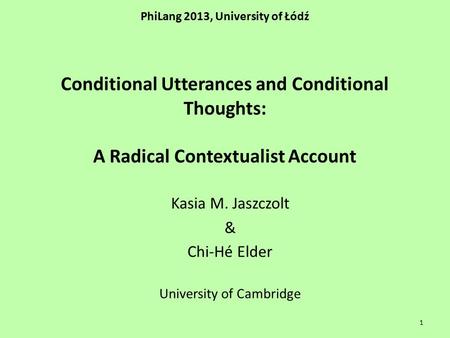 PhiLang 2013, University of Łódź Conditional Utterances and Conditional Thoughts: A Radical Contextualist Account Kasia M. Jaszczolt & Chi-Hé Elder University.