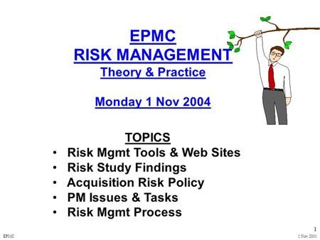 EPMC1 Nov 2001 1 EPMC RISK MANAGEMENT Theory & Practice Monday 1 Nov 2004 TOPICS Risk Mgmt Tools & Web Sites Risk Study Findings Acquisition Risk Policy.