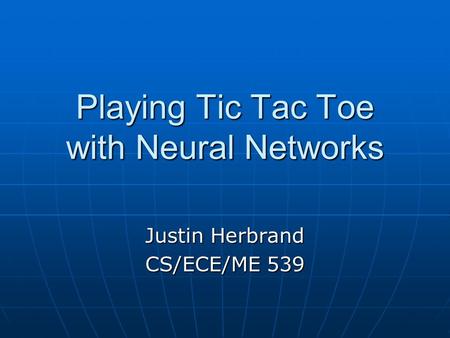 Playing Tic Tac Toe with Neural Networks Justin Herbrand CS/ECE/ME 539.