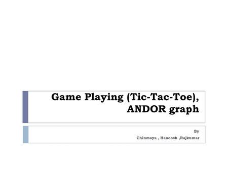Game Playing (Tic-Tac-Toe), ANDOR graph By Chinmaya, Hanoosh,Rajkumar.
