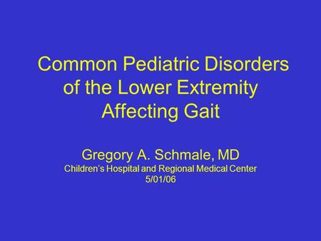 Common Pediatric Disorders of the Lower Extremity Affecting Gait Gregory A. Schmale, MD Children’s Hospital and Regional Medical Center 5/01/06.