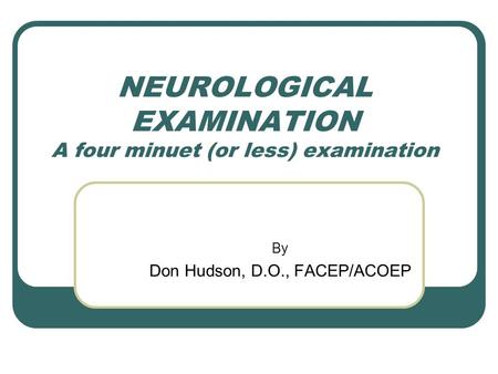 NEUROLOGICAL EXAMINATION A four minuet (or less) examination By Don Hudson, D.O., FACEP/ACOEP.