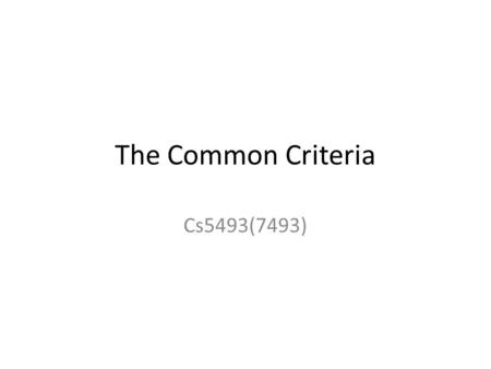 The Common Criteria Cs5493(7493). CC: Background The need for independently evaluated IT security products and systems led to the TCSEC Rainbow series.