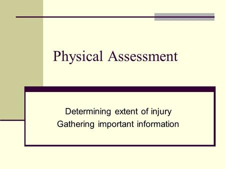 Physical Assessment Determining extent of injury Gathering important information.