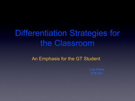 Differentiation Strategies for the Classroom An Emphasis for the GT Student Lisa Petrie GTE 691.