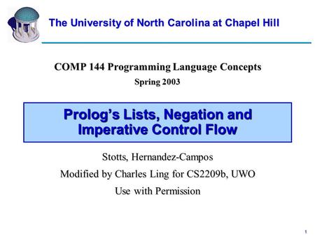 1 Prolog’s Lists, Negation and Imperative Control Flow COMP 144 Programming Language Concepts Spring 2003 The University of North Carolina at Chapel Hill.