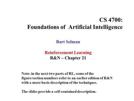CS 4700: Foundations of Artificial Intelligence Bart Selman Reinforcement Learning R&N – Chapter 21 Note: in the next two parts of RL, some of the figure/section.