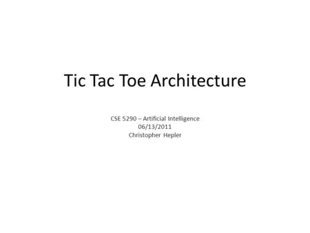 Tic Tac Toe Architecture CSE 5290 – Artificial Intelligence 06/13/2011 Christopher Hepler.
