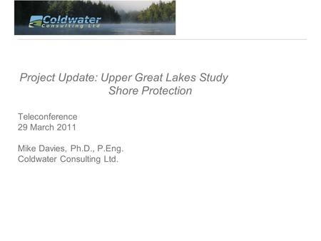 Project Update: Upper Great Lakes Study Shore Protection Teleconference 29 March 2011 Mike Davies, Ph.D., P.Eng. Coldwater Consulting Ltd.